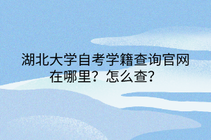 湖北大學(xué)自考學(xué)籍查詢官網(wǎng)在哪里？怎么查？