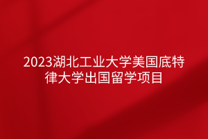 2023湖北工業(yè)大學(xué)美國底特律大學(xué)出國留學(xué)項目