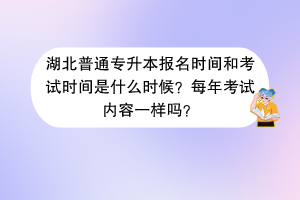 湖北普通專升本報名時間和考試時間是什么時候？每年考試內(nèi)容一樣嗎？