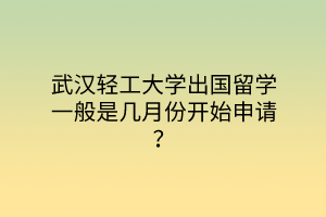 武漢輕工大學(xué)出國(guó)留學(xué)一般是幾月份開(kāi)始申請(qǐng)？