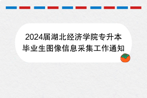 2024屆湖北經(jīng)濟學(xué)院專升本畢業(yè)生圖像信息采集工作通知