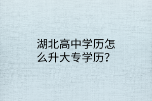 湖北高中學(xué)歷怎么升大專學(xué)歷？