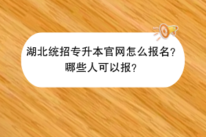 湖北統(tǒng)招專升本官網(wǎng)怎么報名？哪些人可以報？