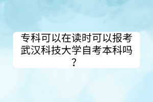 專(zhuān)科可以在讀時(shí)可以報(bào)考武漢科技大學(xué)自考本科嗎？