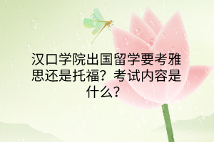 漢口學(xué)院出國留學(xué)要考雅思還是托福？考試內(nèi)容是什么？