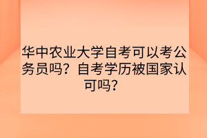 華中農(nóng)業(yè)大學自考可以考公務員嗎？自考學歷被國家認可嗎？
