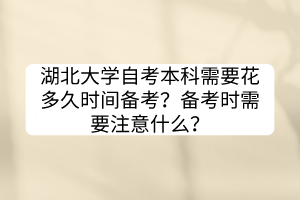 湖北大學(xué)自考本科需要花多久時(shí)間備考？備考時(shí)需要注意什么？