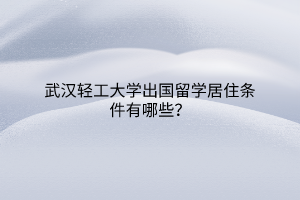 武漢輕工大學(xué)出國留學(xué)居住條件有哪些？
