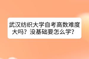 武漢紡織大學(xué)自考高數(shù)難度大嗎？沒基礎(chǔ)要怎么學(xué)？