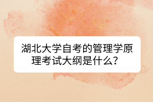 湖北大學(xué)自考的管理學(xué)原理考試大綱是什么？