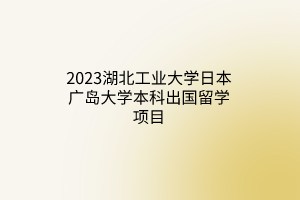 2023湖北工業(yè)大學(xué)日本廣島大學(xué)本科出國(guó)留學(xué)項(xiàng)目