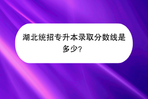 湖北統(tǒng)招專升本錄取分?jǐn)?shù)線是多少？