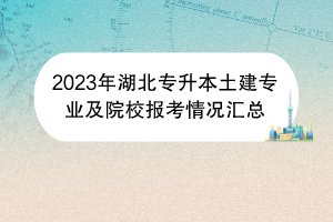 2023年湖北專升本土建專業(yè)及院校報考情況匯總