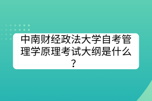 中南財(cái)經(jīng)政法大學(xué)自考管理學(xué)原理考試大綱是什么？
