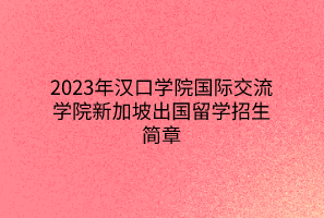 2023年漢口學(xué)院國際交流學(xué)院新加坡出國留學(xué)招生簡章