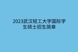 2023武漢輕工大學(xué)國際學(xué)生碩士招生簡章