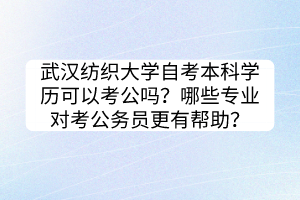 武漢紡織大學(xué)自考本科學(xué)歷可以考公嗎？哪些專業(yè)對(duì)考公務(wù)員更有幫助？