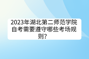 2023年湖北第二師范學(xué)院自考需要遵守哪些考場(chǎng)規(guī)則？