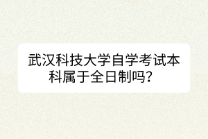 武漢科技大學(xué)自學(xué)考試本科屬于全日制嗎？