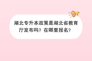 湖北專升本政策是湖北省教育廳發(fā)布嗎？在哪里報名？