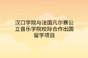 漢口學(xué)院與法國(guó)凡爾賽公立音樂(lè)學(xué)院校際合作出國(guó)留學(xué)項(xiàng)目