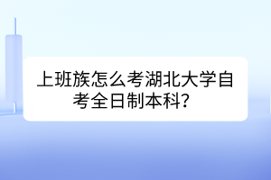 上班族怎么考湖北大學(xué)自考全日制本科？