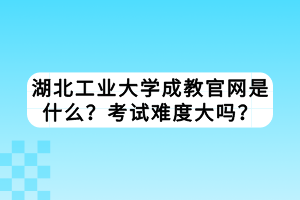 湖北工業(yè)大學(xué)成教官網(wǎng)是什么？考試難度大嗎？