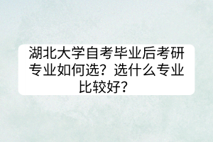 湖北大學自考畢業(yè)后考研專業(yè)如何選？選什么專業(yè)比較好？