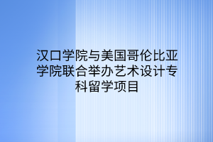 漢口學院與美國哥倫比亞學院聯(lián)合舉辦藝術設計?？屏魧W項目