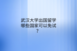 武漢大學(xué)出國留學(xué)哪些國家可以免試？