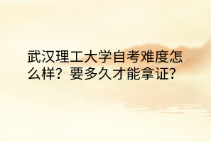 武漢理工大學(xué)自考難度怎么樣？要多久才能拿證？
