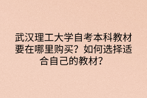 武漢理工大學(xué)自考本科教材要在哪里購(gòu)買(mǎi)？如何選擇適合自己的教材？