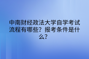 中南財(cái)經(jīng)政法大學(xué)自學(xué)考試流程有哪些？報(bào)考條件是什么？