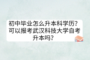 初中畢業(yè)怎么升本科學(xué)歷？可以報(bào)考武漢科技大學(xué)自考升本嗎？
