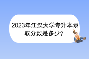 2023年江漢大學專升本錄取分數(shù)是多少？