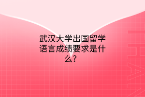 武漢大學(xué)出國留學(xué)語言成績要求是什么？