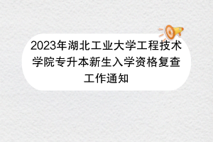 2023年湖北工業(yè)大學工程技術學院專升本新生入學資格復查工作通知