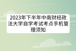 2023年下半年中南財經(jīng)政法大學(xué)自學(xué)考試考點(diǎn)手機(jī)管理須知
