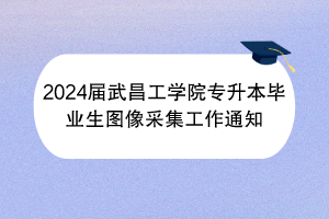 2024屆武昌工學(xué)院專(zhuān)升本畢業(yè)生圖像采集工作通知