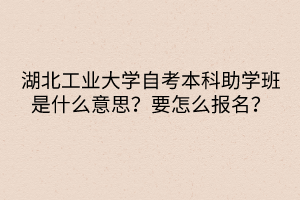 湖北工業(yè)大學(xué)自考本科助學(xué)班是什么意思？要怎么報名？