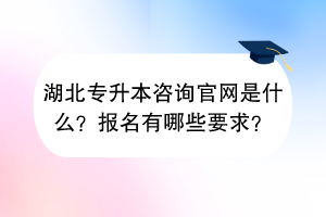 湖北專升本咨詢官網(wǎng)是什么？報名有哪些要求？