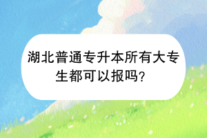 湖北普通專升本所有大專生都可以報(bào)嗎？