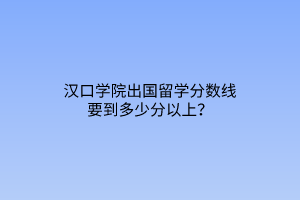 漢口學(xué)院出國(guó)留學(xué)分?jǐn)?shù)線(xiàn)要到多少分以上？