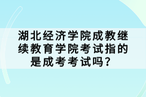 湖北經(jīng)濟(jì)學(xué)院成教繼續(xù)教育學(xué)院考試指的是成考考試嗎？