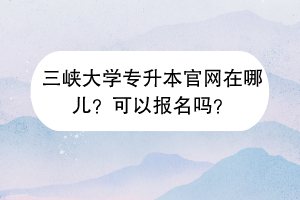 三峽大學(xué)專升本官網(wǎng)在哪兒？可以報(bào)名嗎？