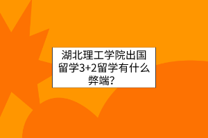 湖北理工學(xué)院出國(guó)留學(xué)3+2留學(xué)有什么弊端？