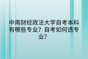 中南財經(jīng)政法大學(xué)自考本科有哪些專業(yè)？自考如何選專業(yè)？