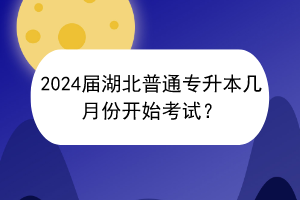 2024屆湖北普通專(zhuān)升本幾月份開(kāi)始考試？