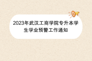 2023年武漢工商學(xué)院專升本學(xué)生學(xué)業(yè)預(yù)警工作通知