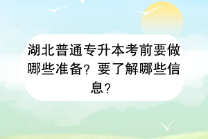 湖北普通專升本考前要做哪些準(zhǔn)備？要了解哪些信息？